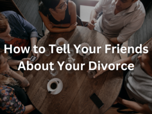 How to Tell Your Friends About Your Divorce